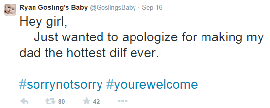 Ryan Gosling's Baby @GoslingsBaby Sep 16 Hey girl, Just wanted to apologize for making my dad the hottest dilf ever. #sorrynotsorry #yourewelcome 80 ★42