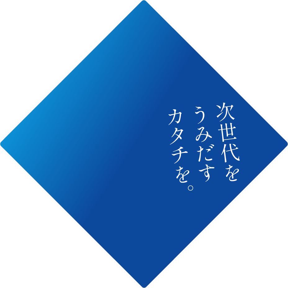 次世代をうみだすカタチを。