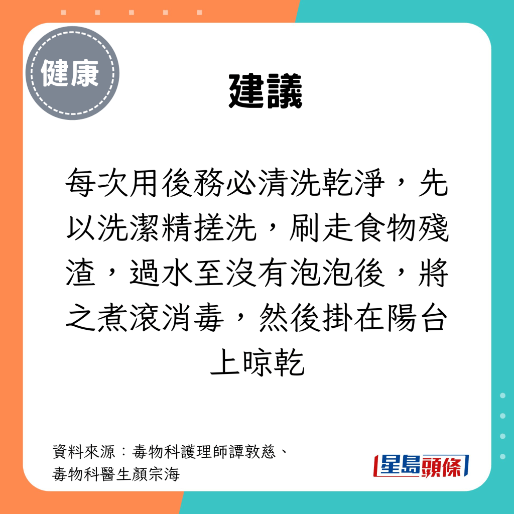 每次用後務必清洗乾淨，先以洗潔精搓洗，刷走食物殘渣，過水至沒有泡泡後，將之煮滾消毒，然後掛在陽台上晾乾