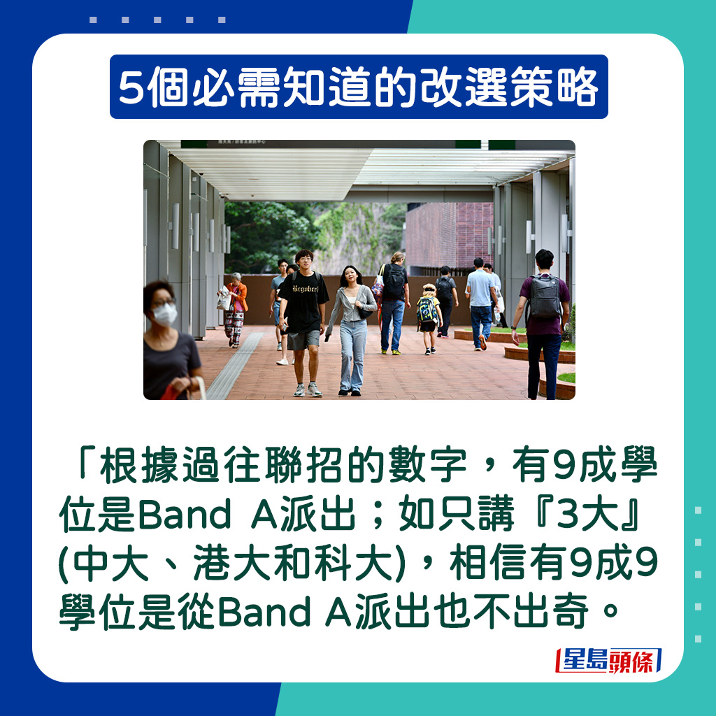 「根據過往聯招的數字，有9成學位是Band A派出，而所講的是『8大』及都會大學；如只講『3大』(中大、港大和科大)，相信有9成9學位是從Band A派出也不出奇。」