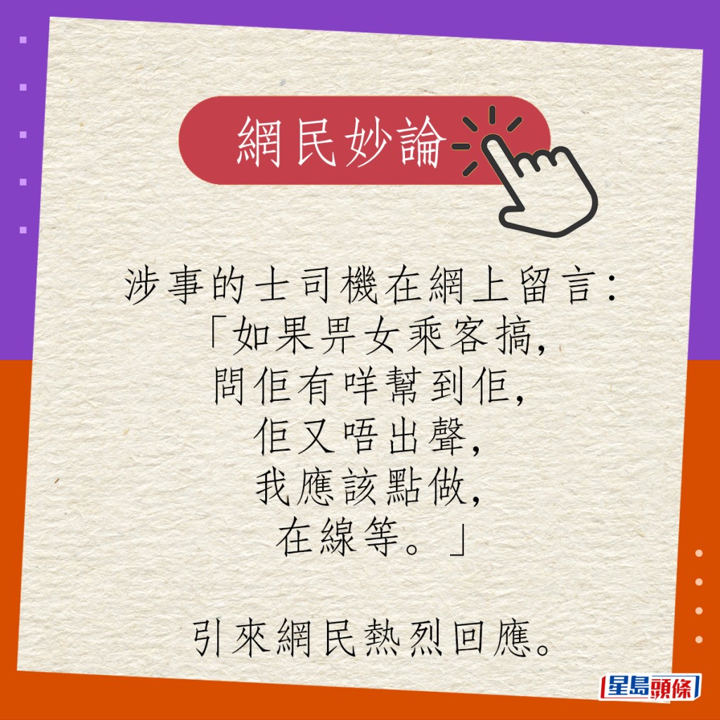 涉事的士司機在網上留言：「如果畀女乘客搞，問佢有咩幫到佢，佢又唔出聲，我應該點做，在線等。」引來網民熱烈回應。