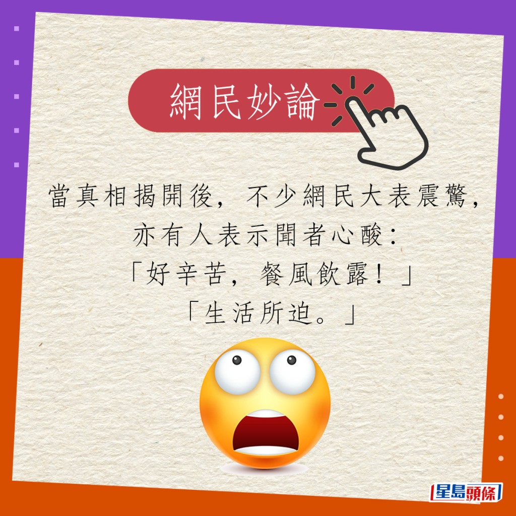 當真相揭開後，不少網民大表震驚，亦有人表示聞者心酸：「好辛苦，餐風飲露！」「生活所迫。」