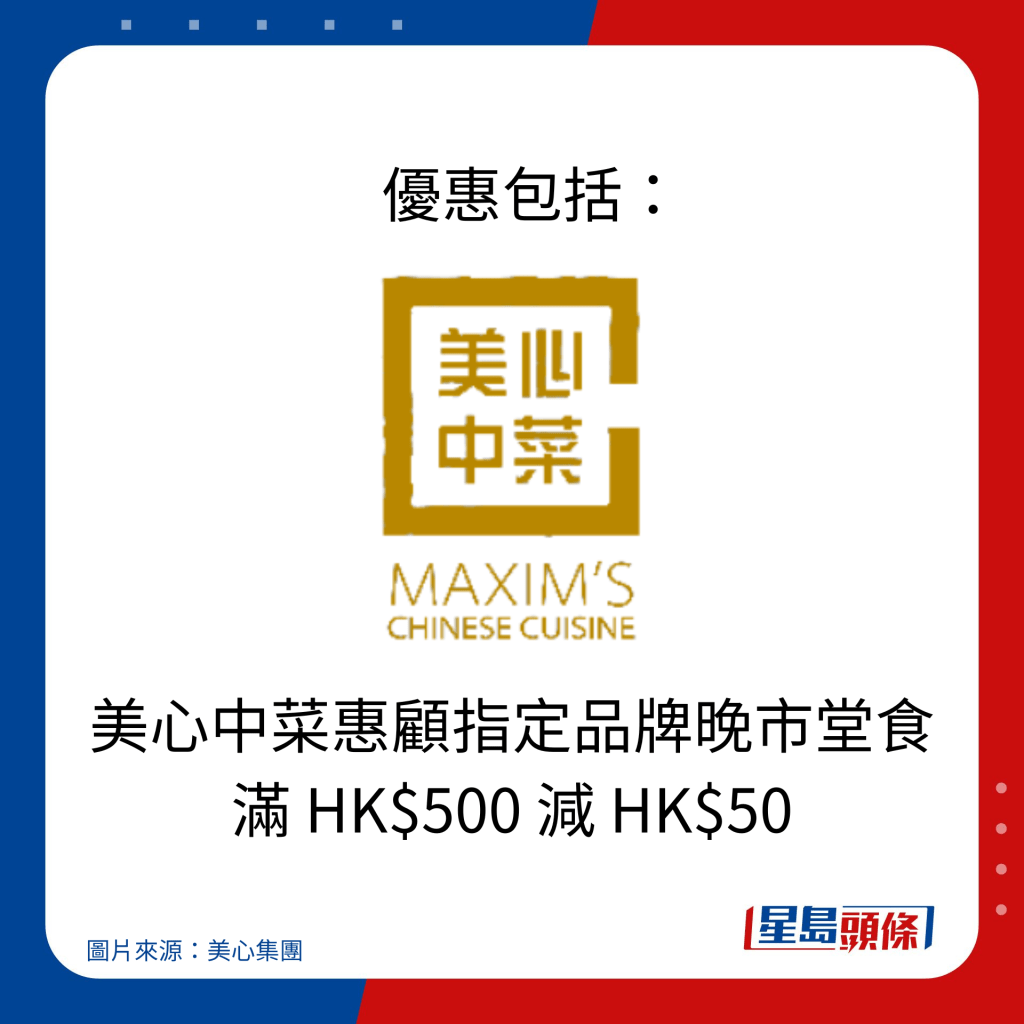    優惠包括：美心中菜惠顧指定品牌晚市堂食 滿 HK$500 減 HK$50