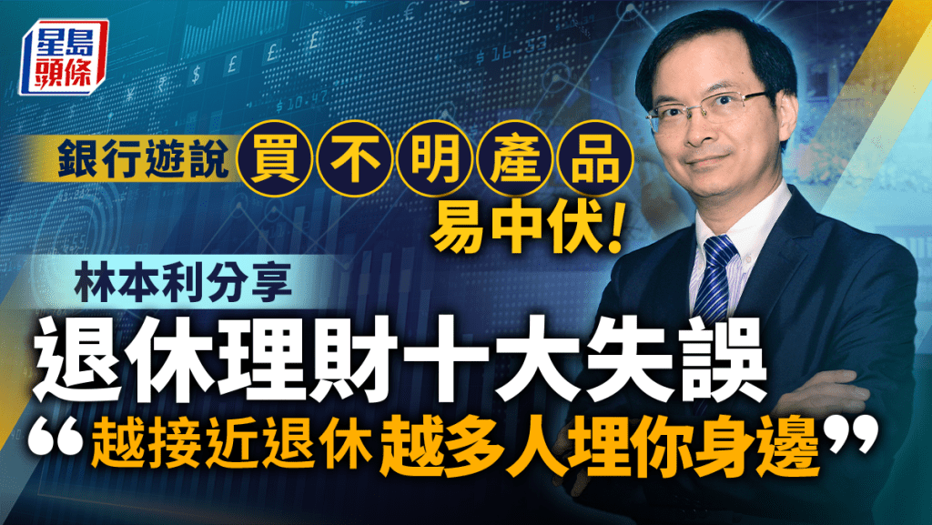 銀行遊說買不明產品易中伏 林本利分享退休理財十大失誤 「越接近退休 越多人埋你身邊」