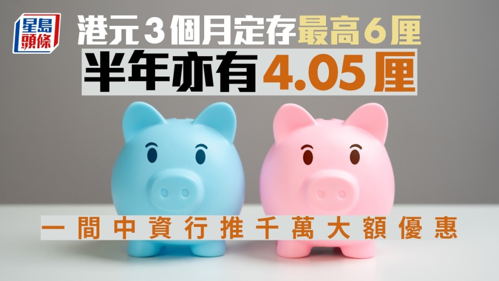 定存攻略｜港元3個月定存最高6厘 半年亦有4.05厘 一間中資行推千萬大額優惠