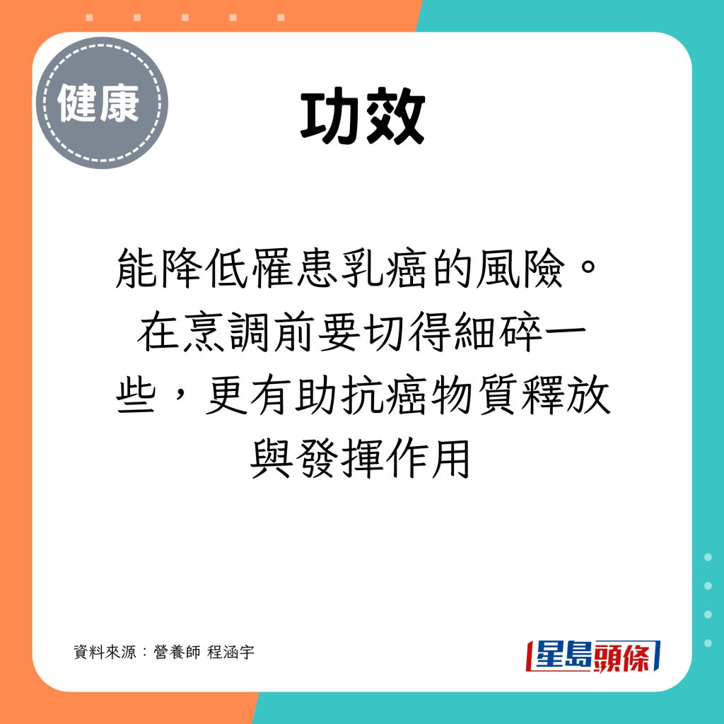 能降低罹患乳癌的風險。在烹調前要切得細碎一些，更有助抗癌物質釋放與發揮作用