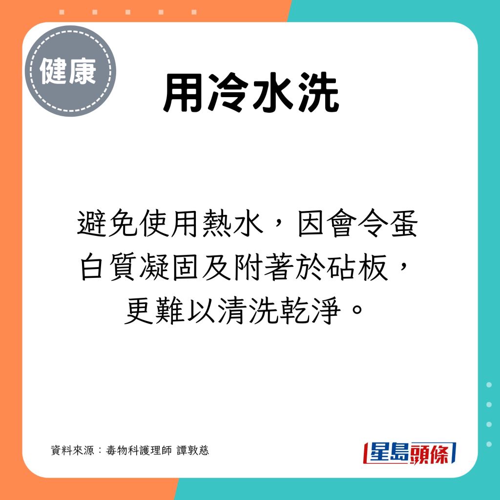 避免使用熱水，因會令蛋白質凝固及附著於砧板，更難以清洗乾淨。