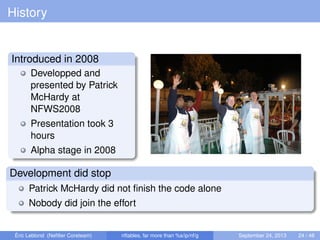 History
Introduced in 2008
Developped and
presented by Patrick
McHardy at
NFWS2008
Presentation took 3
hours
Alpha stage in 2008
Development did stop
Patrick McHardy did not ﬁnish the code alone
Nobody did join the effort
Éric Leblond (Neﬁlter Coreteam) nftables, far more than %s/ip/nf/g September 24, 2013 24 / 48
 