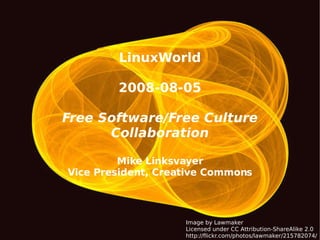 LinuxWorld 2008-08-05 Free Software/Free Culture Collaboration Mike Linksvayer Vice President, Creative Commons Image by Lawmaker Licensed under CC Attribution-ShareAlike 2.0 http://flickr.com/photos/lawmaker/215782074/ 