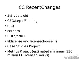 CC RecentChanges 5½ years old CEO/Legal/Funding CC0 ccLearn RDFa/ccREL liblicense and licensechooser.js Case Studies Project Metrics Project (estimated minimum 130 million CC licensed works) 