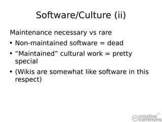 Software/Culture (ii) Maintenance necessary vs rare Non-maintained software = dead “Maintained” cultural work = pretty special (Wikis are somewhat like software in this respect) 