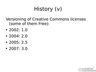 History (v) Versioning of Creative Commons licenses (some of them Free): 2002: 1.0 2004: 2.0 2005: 2.5 2007: 3.0 