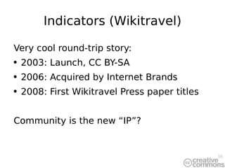 Indicators (Wikitravel) Very cool round-trip story: 2003: Launch, CC BY-SA 2006: Acquired by Internet Brands 2008: First Wikitravel Press paper titles Community is the new “IP”? 