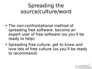 Spreading the source/culture/word The non-confrontational method of spreading free software: become an expert user of free software (so you’ll be ready to help) Spreading free culture: get to know and love lots of free culture (so you’ll be ready to recommend) 