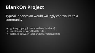 Typical Indonesian would willingly contribute to a
community
➔ gotong royong (communal work culture)
➔ want loose or very flexible rules
➔ balance between local and international style
BlankOn Project
 