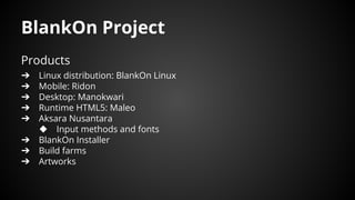 Products
➔ Linux distribution: BlankOn Linux
➔ Mobile: Ridon
➔ Desktop: Manokwari
➔ Runtime HTML5: Maleo
➔ Aksara Nusantara
◆ Input methods and fonts
➔ BlankOn Installer
➔ Build farms
➔ Artworks
BlankOn Project
 