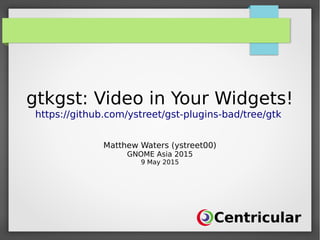 gtkgst: Video in Your Widgets!
https://github.com/ystreet/gst-plugins-bad/tree/gtk
Matthew Waters (ystreet00)
GNOME Asia 2015
9 May 2015
 