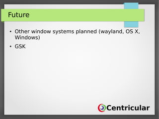 Future
● Other window systems planned (wayland, OS X,
Windows)
● GSK
 