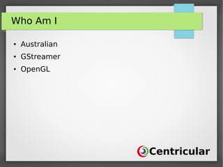 Who Am I
● Australian
● GStreamer
● OpenGL
 