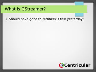 What is GStreamer?
● Should have gone to Nirbheek's talk yesterday!
 