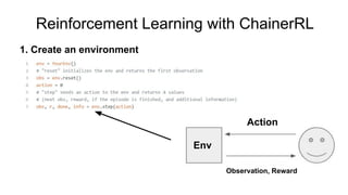 Reinforcement Learning with ChainerRL
1. Create an environment
Action
Env
Observation, Reward
 