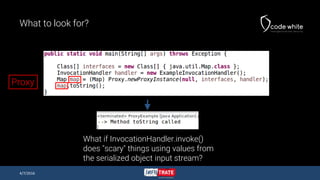 What to look for?
4/7/2016
What if InvocationHandler.invoke()
does "scary" things using values from
the serialized object input stream?
Proxy
 