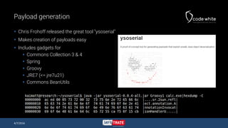 Payload generation
 Chris Frohoff released the great tool "ysoserial"
 Makes creation of payloads easy
 Includes gadgets for
 Commons Collection 3 & 4
 Spring
 Groovy
 JRE7 (<= jre7u21)
 Commons BeanUtils
4/7/2016
 