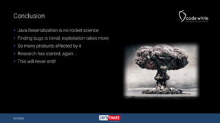 Conclusion
 Java Deserialization is no rocket science
 Finding bugs is trivial, exploitation takes more
 So many products affected by it
 Research has started, again …
 This will never end!
4/7/2016
 