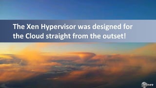 The Xen Hypervisor was designed for
the Cloud straight from the outset!
 