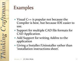 Examples
Visual C++ is popular not because the
Compiler is best, but because IDE easier to
use.
 Support for multiple CAD file formats for
CAD Application.
 Add Support for writing Addins to the
application
 Giving a Installer/Uninstaller rather than
‘installation instructions sheet’.


January 14

(C) Nitin Bhide

17

 