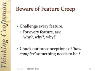 Beware of Feature Creep


Challenge every feature.
◦ For every feature, ask
‘why?, why?, why?’



Chuck out preconceptions of ‘how
complex’ something needs to be ?

January 14

(C) Nitin Bhide

21

 