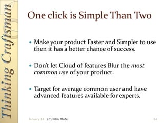 One click is Simple Than Two


Make your product Faster and Simpler to use
then it has a better chance of success.



Don’t let Cloud of features Blur the most
common use of your product.



Target for average common user and have
advanced features available for experts.

January 14

(C) Nitin Bhide

24

 