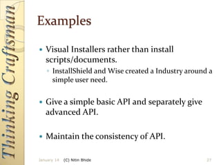 Examples


Visual Installers rather than install
scripts/documents.
◦ InstallShield and Wise created a Industry around a
simple user need.



Give a simple basic API and separately give
advanced API.



Maintain the consistency of API.

January 14

(C) Nitin Bhide

27

 