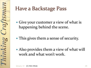 Have a Backstage Pass


Give your customer a view of what is
happening behind the scene.



This gives them a sense of security.



Also provides them a view of what will
work and what won’t work.

January 14

(C) Nitin Bhide

29

 