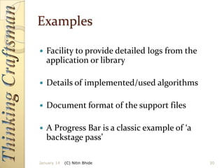 Examples


Facility to provide detailed logs from the
application or library



Details of implemented/used algorithms



Document format of the support files



A Progress Bar is a classic example of ‘a
backstage pass’

January 14

(C) Nitin Bhide

30

 