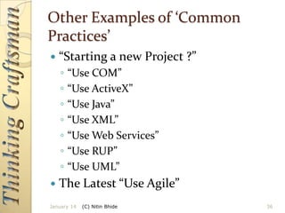 Other Examples of ‘Common
Practices’


“Starting a new Project ?”
◦
◦
◦
◦
◦
◦
◦



“Use COM”
“Use ActiveX”
“Use Java”
“Use XML”
“Use Web Services”
“Use RUP”
“Use UML”

The Latest “Use Agile”

January 14

(C) Nitin Bhide

36

 