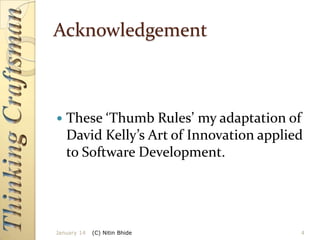 Acknowledgement



These ‘Thumb Rules’ my adaptation of
David Kelly’s Art of Innovation applied
to Software Development.

January 14

(C) Nitin Bhide

4

 