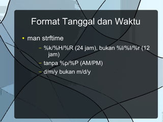 Format Tanggal dan Waktu
● man strftime
– %k/%H/%R (24 jam), bukan %l/%I/%r (12
jam)
– tanpa %p/%P (AM/PM)
– d/m/y bukan m/d/y
 