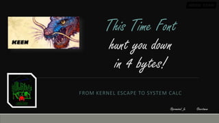 FROM KERNEL ESCAPE TO SYSTEM CALC
This Time Font
hunt you down
in 4 bytes!
@zer0mem@promised_lu
 
