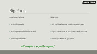 Big Pools
RANDOMIZATION
 Not at big pools
 Making controlled holes at will
 Precise pool layout
SPRAYING
 still highly effective inside targeted pool
 if you know base of pool, you can hardcode
 kmalloc & kfree at your will
wild overflow is no problem anymore!
 