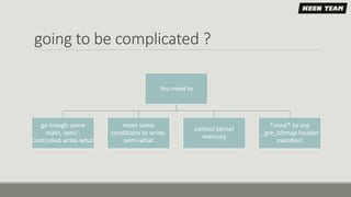 going to be complicated ?
You need to
go trough some
math, semi -
controlled write-what
meet some
conditions to write-
semi-what
control kernel
memory
*must* to use
_gre_bitmap header
member!
 