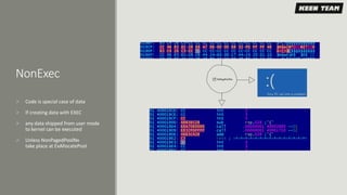 NonExec
 Code is special case of data
 If creating data with EXEC
 any data shipped from user mode
to kernel can be executed
 Unless NonPagedPoolNx
take place at ExAllocatePool
 