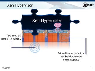 Xen Hypervisor                                          ®




                    Xen Hypervisor


      Tecnologías
Intel VT & AMD-V




                                Virtualización asistida
                                  por Hardware con
                                    mejor soporte


 04/09/09                                                 4
 