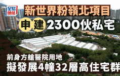 新世界粉岭北项目申建2300伙 前身方舱医院用地 拟发展4幢32层高住宅群