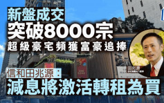 新盤成交突破8000宗 超級豪宅頻獲富豪追捧 信和田兆源：減息將激活轉租為買