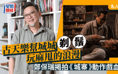 名人雜誌∣古天樂幫城城剃鬚玩麻甩的浪漫   鄭保瑞揭拍《城寨》動作戲血淚