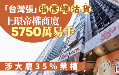 上环帝权商厦5750万易手 涉大厦35%业权「台湾张」张彦绪沽货 20年间升值1.4倍