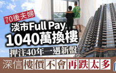 70后夫妇淡市Full Pay 1040万换楼 押注40年一遇新盘 深信「楼价不会再跌太多」