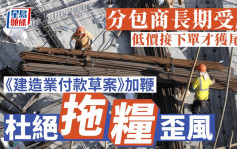 每日雜誌｜分包商長期受壓 低價接下單才獲尾款 《建造業付款草案》加鞭 杜絕拖糧歪風