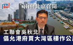 兩會｜工聯會提交17項建議及提案  吳秋北倡允港府購大灣區樓作公屋